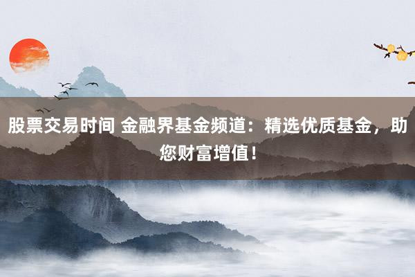 股票交易时间 金融界基金频道：精选优质基金，助您财富增值！