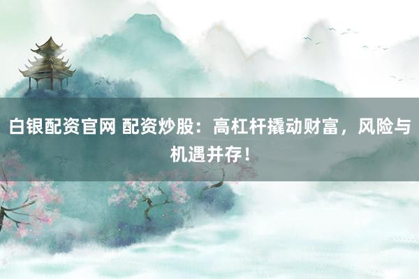 白银配资官网 配资炒股：高杠杆撬动财富，风险与机遇并存！