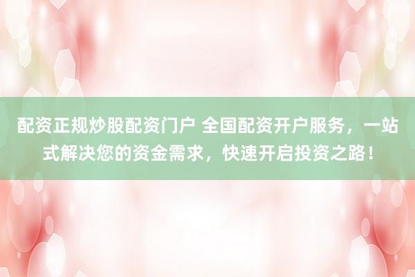 配资正规炒股配资门户 全国配资开户服务，一站式解决您的资金需求，快速开启投资之路！