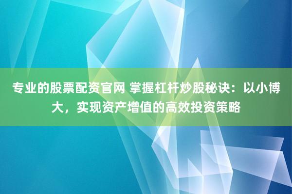 专业的股票配资官网 掌握杠杆炒股秘诀：以小博大，实现资产增值的高效投资策略