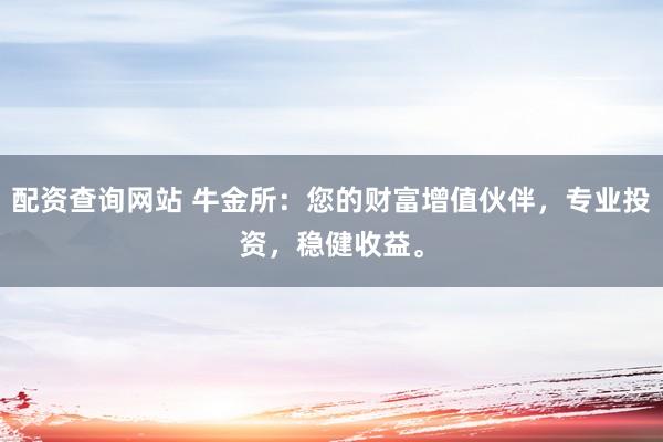 配资查询网站 牛金所:您的财富增值伙伴,专业投资,稳健收益。