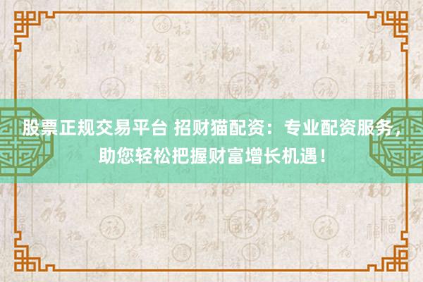 股票正规交易平台 招财猫配资：专业配资服务，助您轻松把握财富增长机遇！