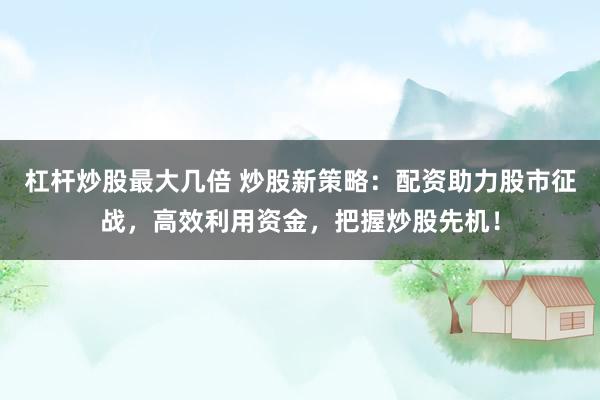 杠杆炒股最大几倍 炒股新策略：配资助力股市征战，高效利用资金，把握炒股先机！