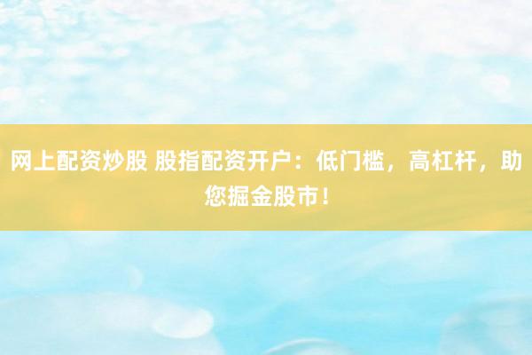网上配资炒股 股指配资开户:低门槛,高杠杆,助您掘金股市!