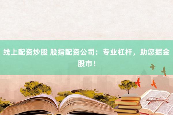 线上配资炒股 股指配资公司：专业杠杆，助您掘金股市！