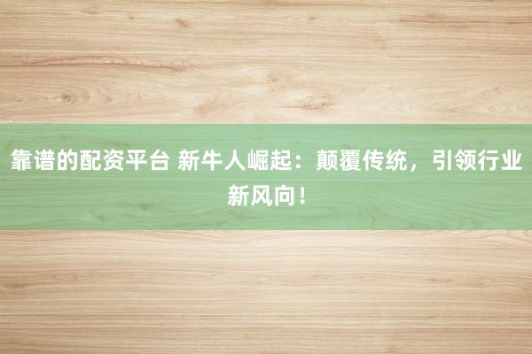 靠谱的配资平台 新牛人崛起：颠覆传统，引领行业新风向！