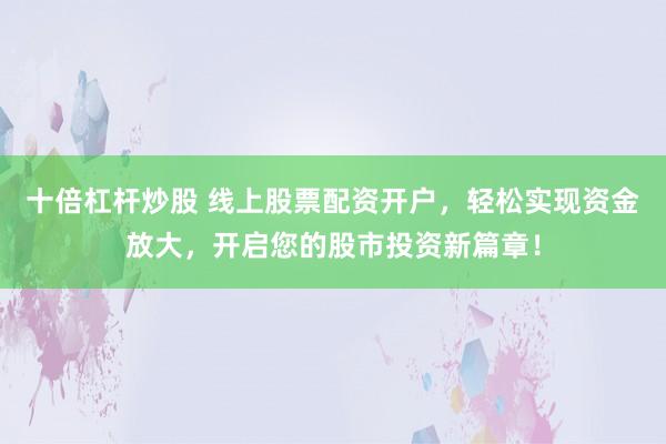 十倍杠杆炒股 线上股票配资开户,轻松实现资金放大,开启您的股市投资新篇章!