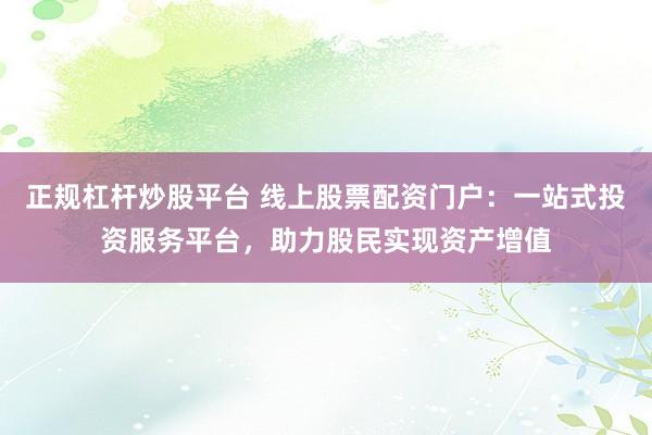 正规杠杆炒股平台 线上股票配资门户:一站式投资服务平台,助力股民实现资产增值
