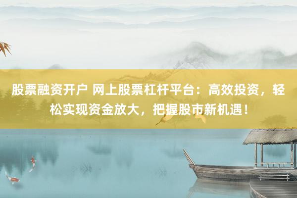 股票融资开户 网上股票杠杆平台：高效投资，轻松实现资金放大，把握股市新机遇！