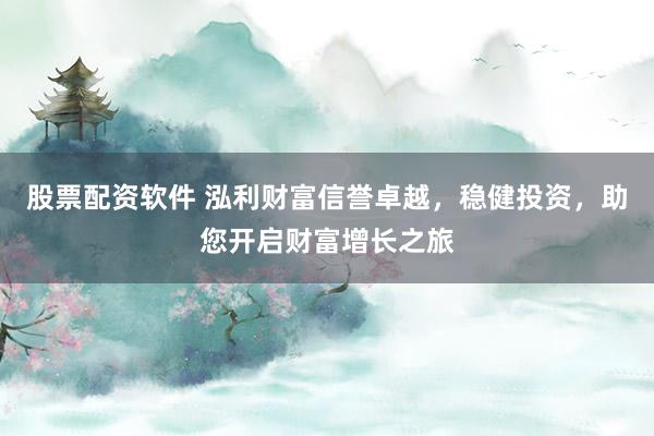 股票配资软件 泓利财富信誉卓越，稳健投资，助您开启财富增长之旅