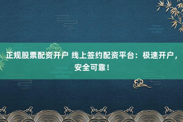 正规股票配资开户 线上签约配资平台：极速开户，安全可靠！