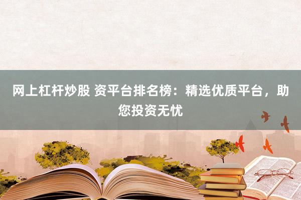 网上杠杆炒股 资平台排名榜：精选优质平台，助您投资无忧