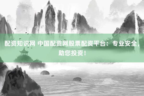 配资知识网 中国配资网股票配资平台：专业安全，助您投资！