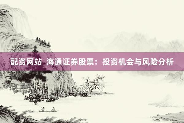 配资网站  海通证券股票：投资机会与风险分析