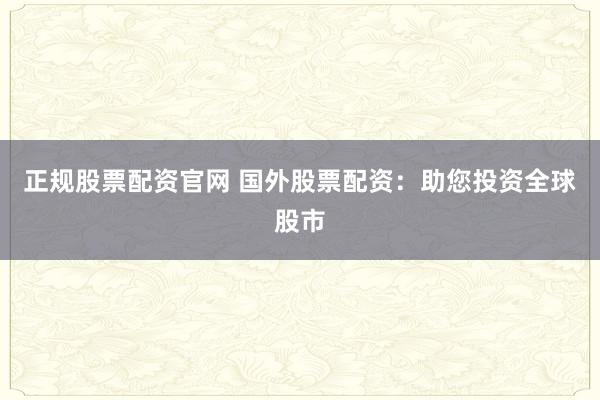正规股票配资官网 国外股票配资：助您投资全球股市