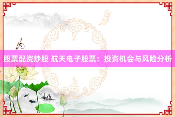 股票配资炒股 航天电子股票：投资机会与风险分析