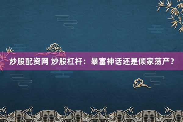 炒股配资网 炒股杠杆：暴富神话还是倾家荡产？