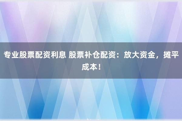 专业股票配资利息 股票补仓配资：放大资金，摊平成本！