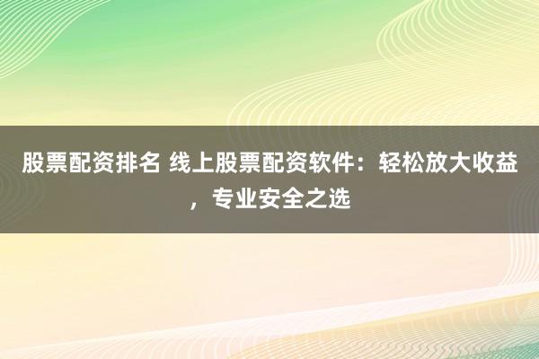 股票配资排名 线上股票配资软件：轻松放大收益，专业安全之选