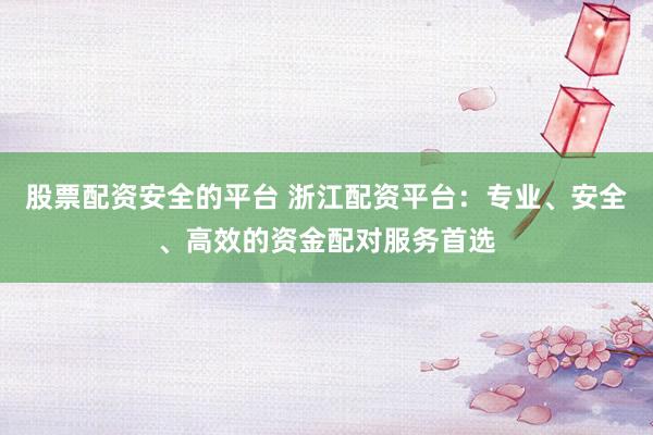 股票配资安全的平台 浙江配资平台：专业、安全、高效的资金配对服务首选