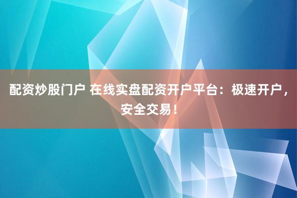 配资炒股门户 在线实盘配资开户平台：极速开户，安全交易！