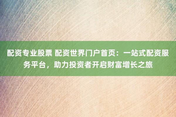 配资专业股票 配资世界门户首页：一站式配资服务平台，助力投资者开启财富增长之旅