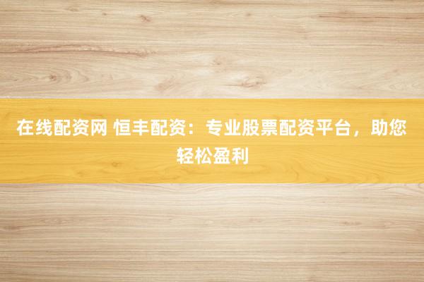 在线配资网 恒丰配资：专业股票配资平台，助您轻松盈利