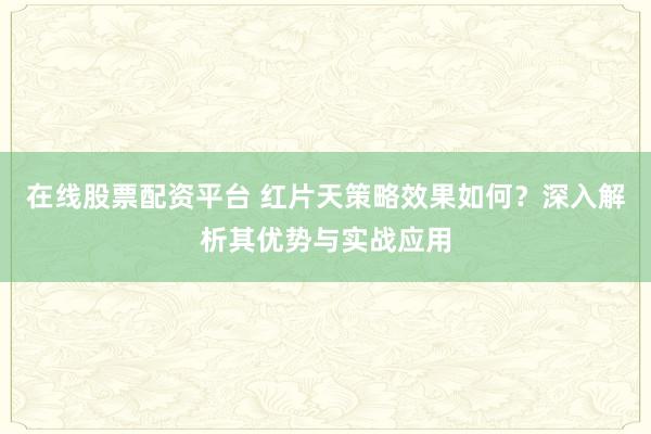 在线股票配资平台 红片天策略效果如何？深入解析其优势与实战应用