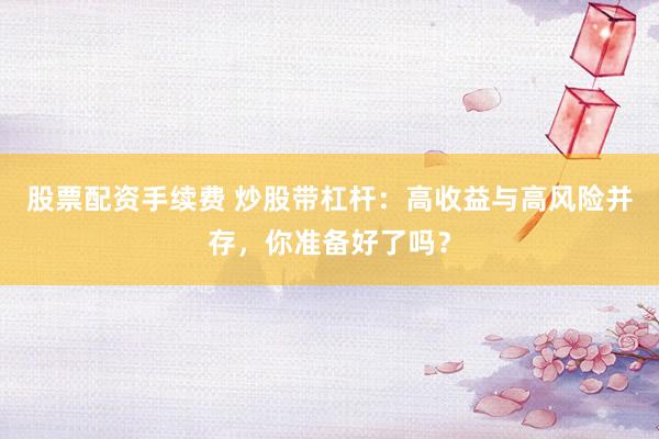 股票配资手续费 炒股带杠杆：高收益与高风险并存，你准备好了吗？