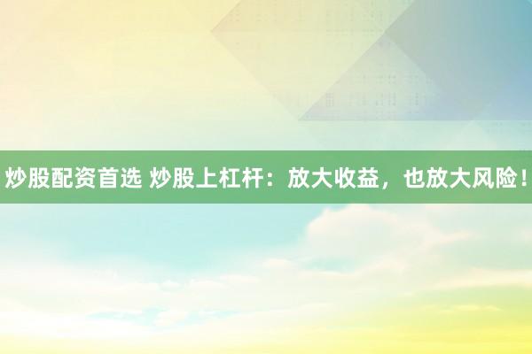 炒股配资首选 炒股上杠杆：放大收益，也放大风险！