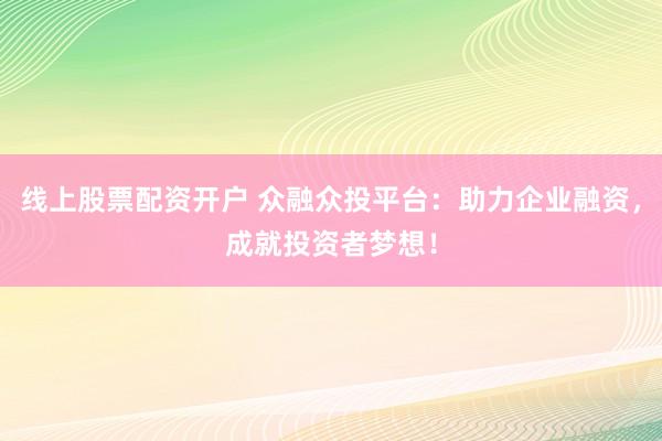线上股票配资开户 众融众投平台：助力企业融资，成就投资者梦想！