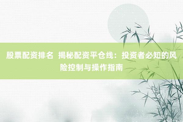 股票配资排名  揭秘配资平仓线：投资者必知的风险控制与操作指南
