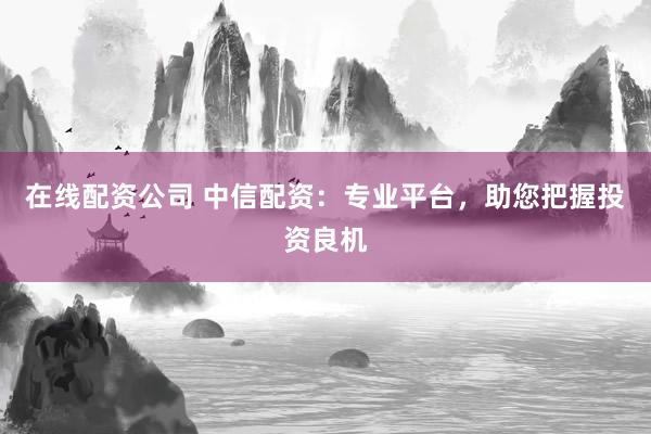 在线配资公司 中信配资：专业平台，助您把握投资良机