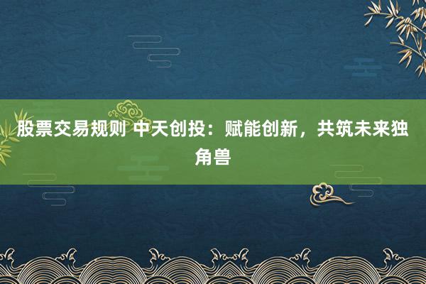 股票交易规则 中天创投：赋能创新，共筑未来独角兽