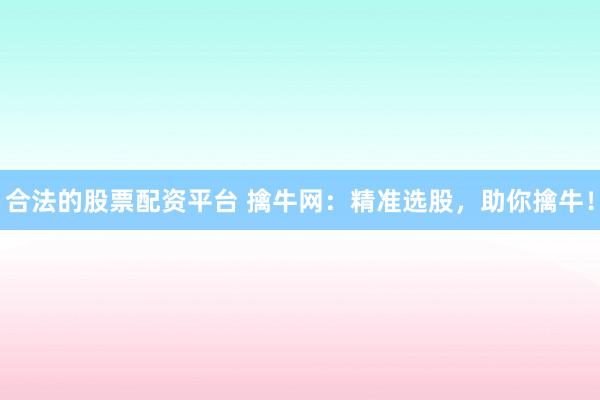 合法的股票配资平台 擒牛网：精准选股，助你擒牛！
