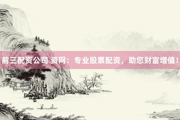 前三配资公司 资网：专业股票配资，助您财富增值！