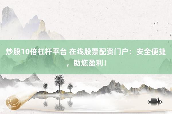 炒股10倍杠杆平台 在线股票配资门户：安全便捷，助您盈利！