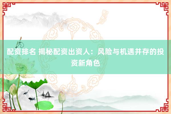 配资排名 揭秘配资出资人：风险与机遇并存的投资新角色