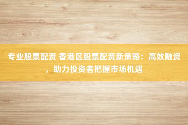 专业股票配资 香港区股票配资新策略：高效融资，助力投资者把握市场机遇