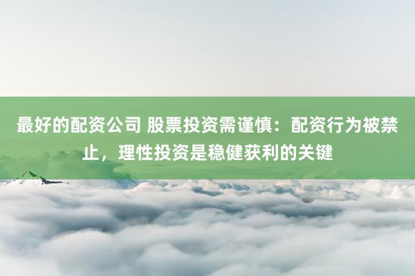 最好的配资公司 股票投资需谨慎:配资行为被禁止,理性投资是稳健获利的关键