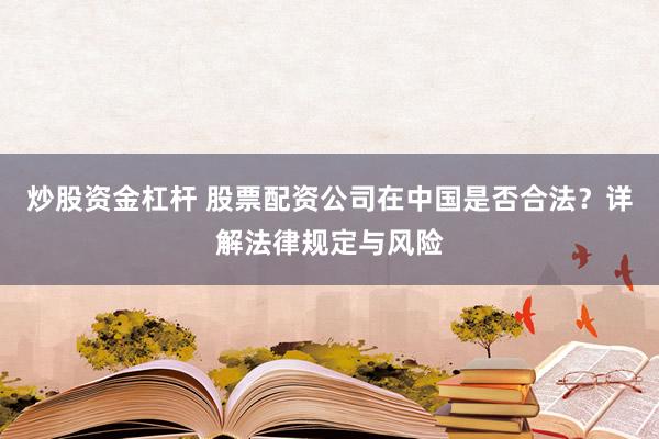 炒股资金杠杆 股票配资公司在中国是否合法？详解法律规定与风险