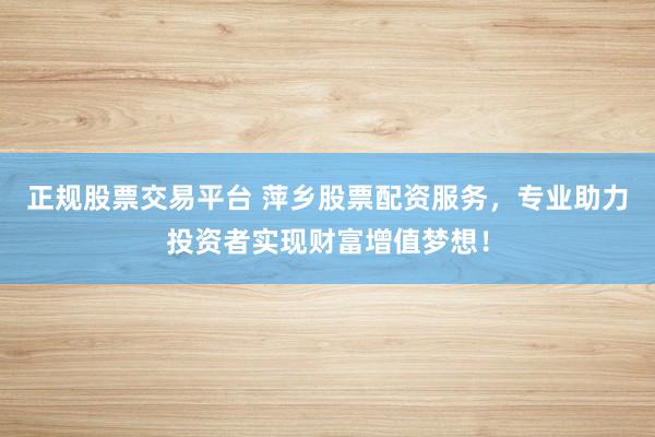 正规股票交易平台 萍乡股票配资服务，专业助力投资者实现财富增值梦想！