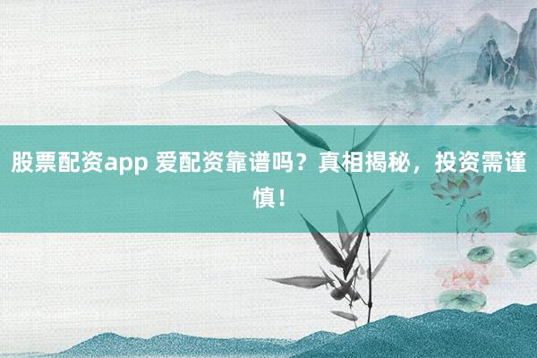 股票配资app 爱配资靠谱吗？真相揭秘，投资需谨慎！