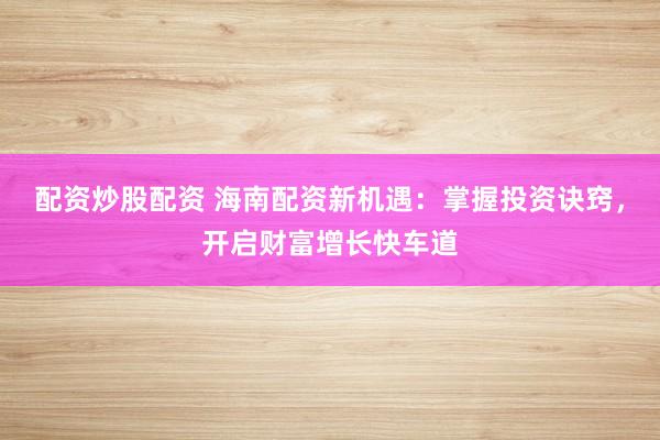 配资炒股配资 海南配资新机遇：掌握投资诀窍，开启财富增长快车道