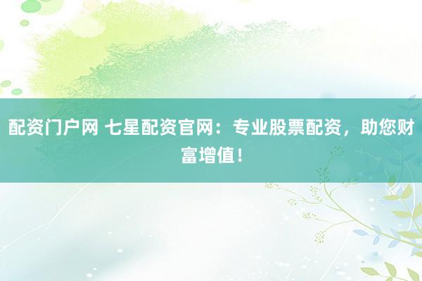 配资门户网 七星配资官网：专业股票配资，助您财富增值！