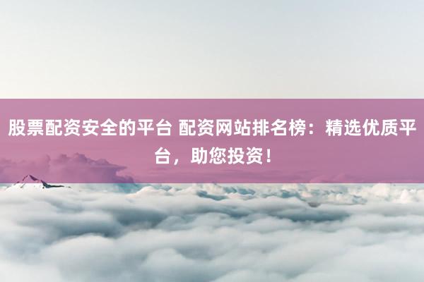 股票配资安全的平台 配资网站排名榜：精选优质平台，助您投资！