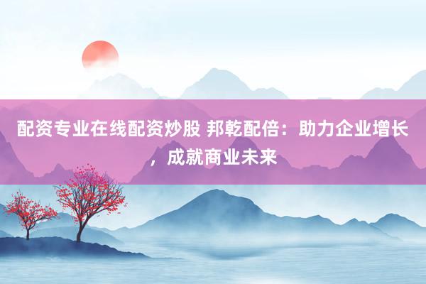 配资专业在线配资炒股 邦乾配倍:助力企业增长,成就商业未来