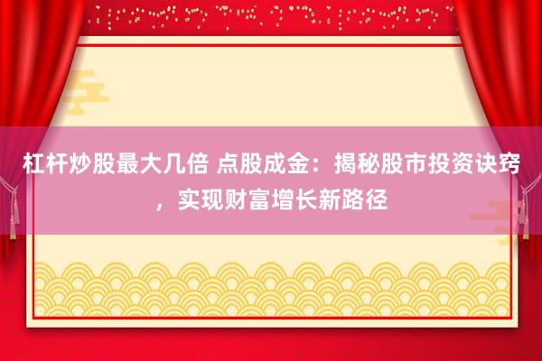 杠杆炒股最大几倍 点股成金:揭秘股市投资诀窍,实现财富增长新路径