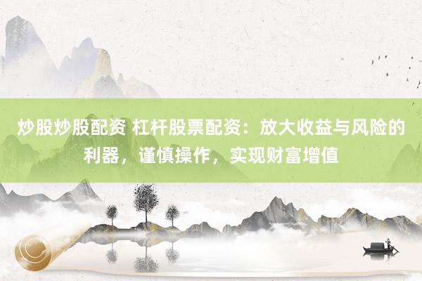 炒股炒股配资 杠杆股票配资:放大收益与风险的利器,谨慎操作,实现财富增值