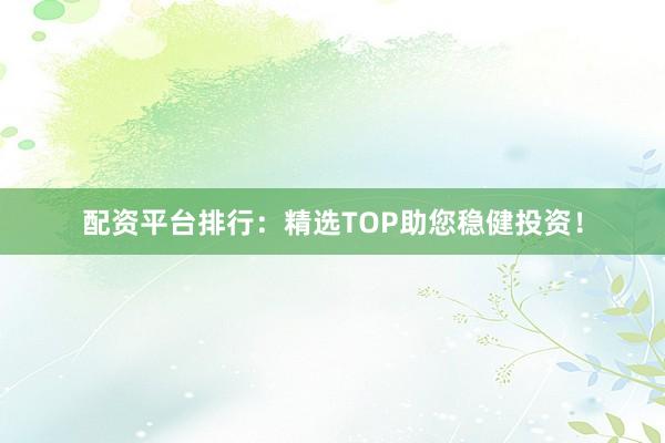 配资平台排行:精选TOP助您稳健投资!